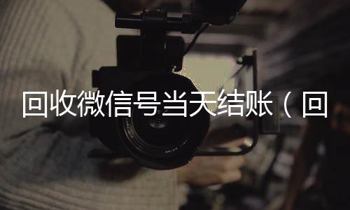 回收微信号当天结24小时收微信靠谱回收账（回收微信号当天结账安全吗）