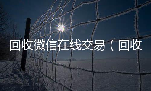 回收微信在线交诚信收微信秒结易（回收微信在线交易安全吗）
